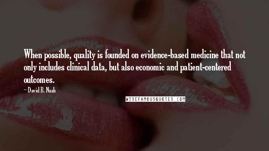 David B. Nash Quotes: When possible, quality is founded on evidence-based medicine that not only includes clinical data, but also economic and patient-centered outcomes.