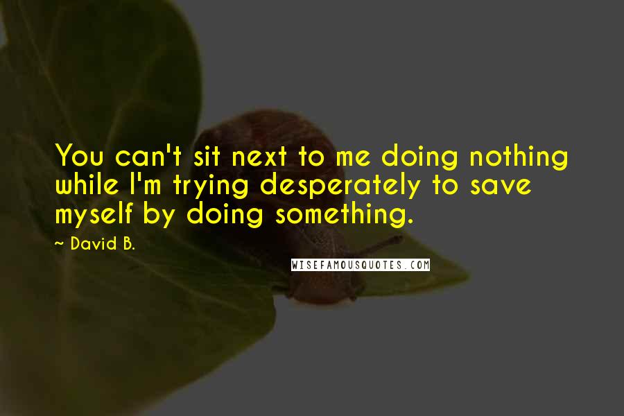 David B. Quotes: You can't sit next to me doing nothing while I'm trying desperately to save myself by doing something.