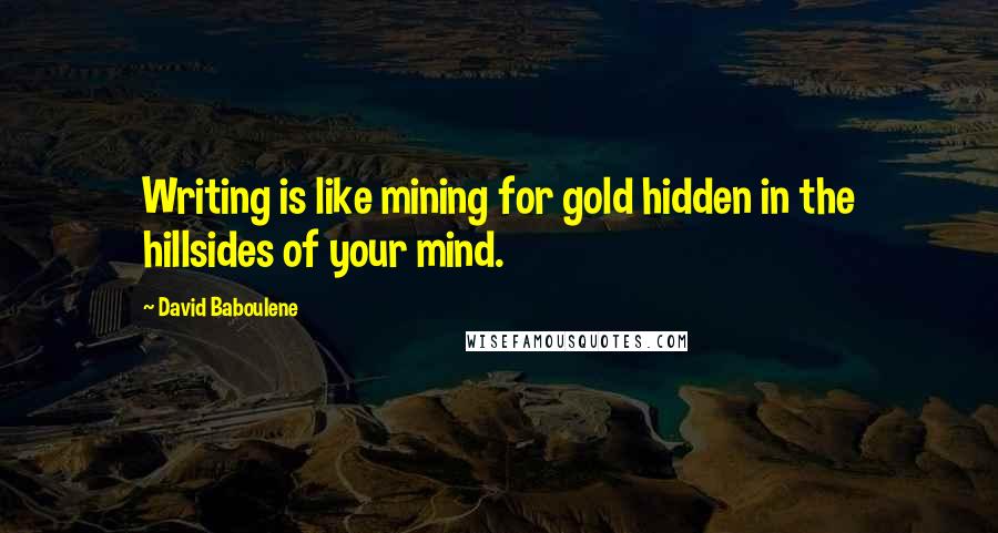 David Baboulene Quotes: Writing is like mining for gold hidden in the hillsides of your mind.