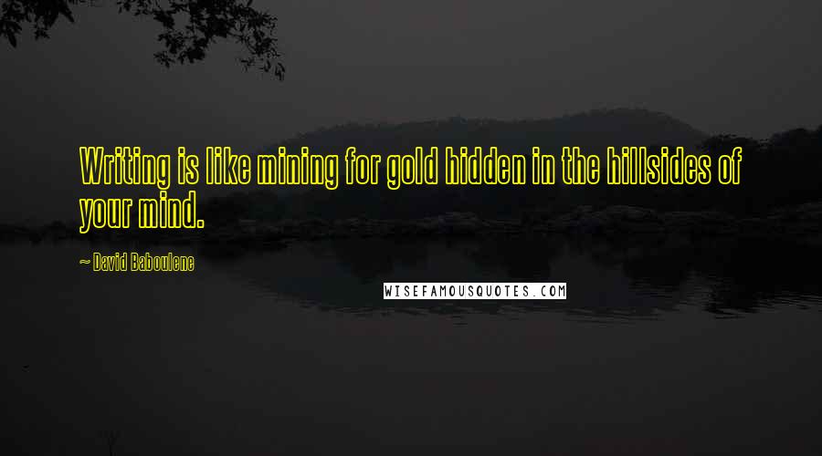 David Baboulene Quotes: Writing is like mining for gold hidden in the hillsides of your mind.