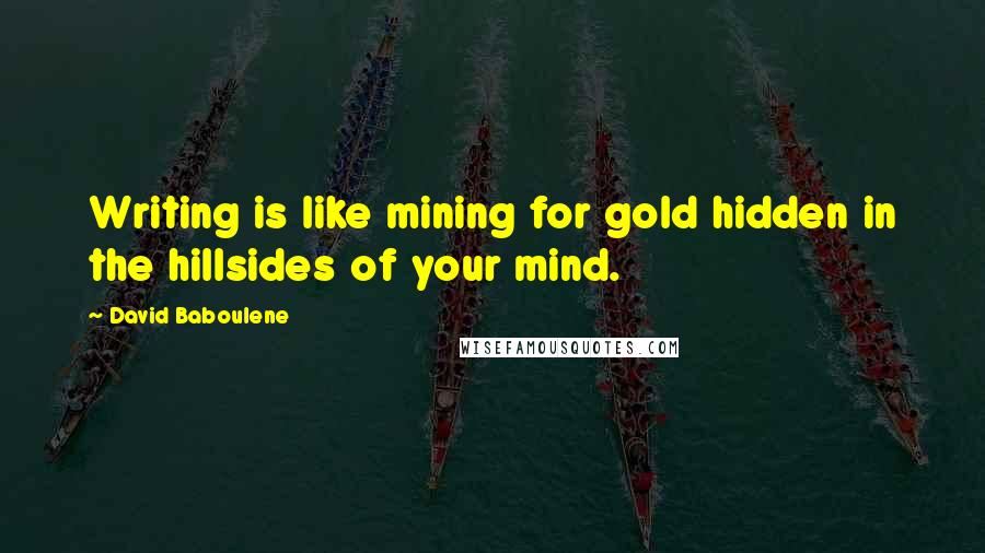 David Baboulene Quotes: Writing is like mining for gold hidden in the hillsides of your mind.
