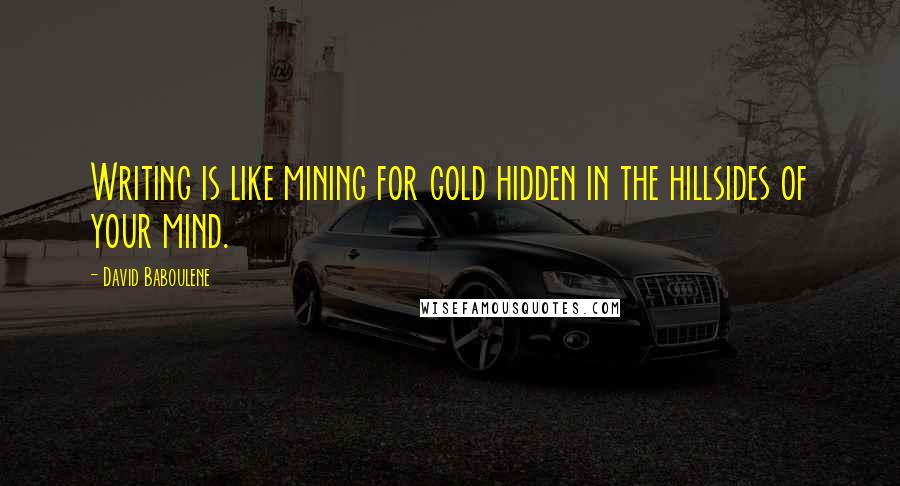 David Baboulene Quotes: Writing is like mining for gold hidden in the hillsides of your mind.