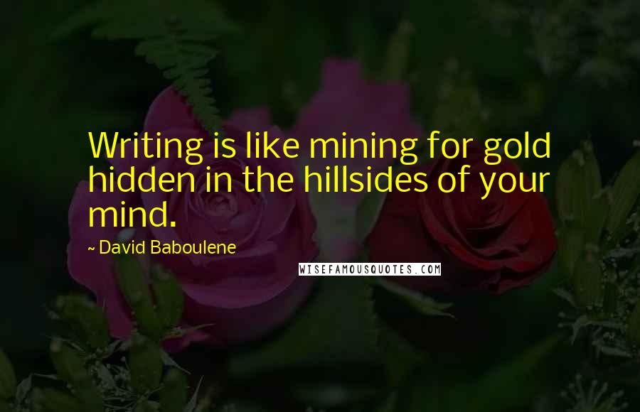 David Baboulene Quotes: Writing is like mining for gold hidden in the hillsides of your mind.