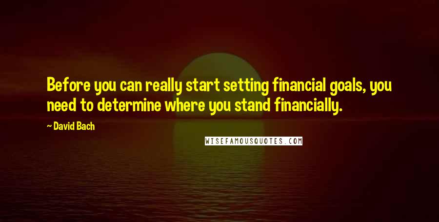 David Bach Quotes: Before you can really start setting financial goals, you need to determine where you stand financially.