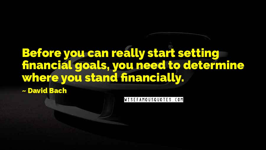 David Bach Quotes: Before you can really start setting financial goals, you need to determine where you stand financially.