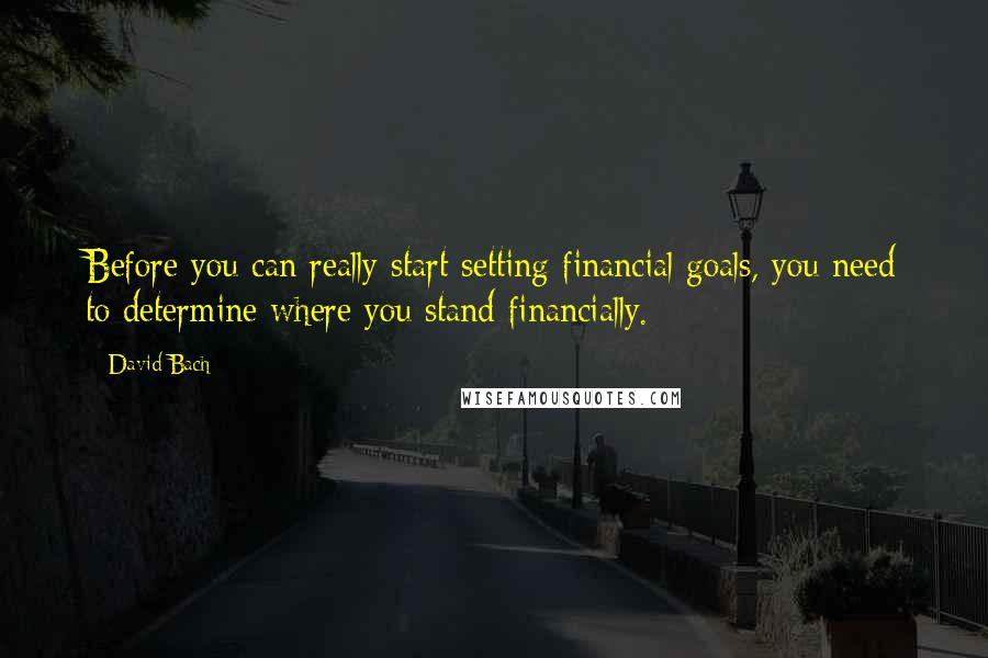 David Bach Quotes: Before you can really start setting financial goals, you need to determine where you stand financially.