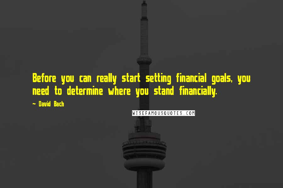 David Bach Quotes: Before you can really start setting financial goals, you need to determine where you stand financially.