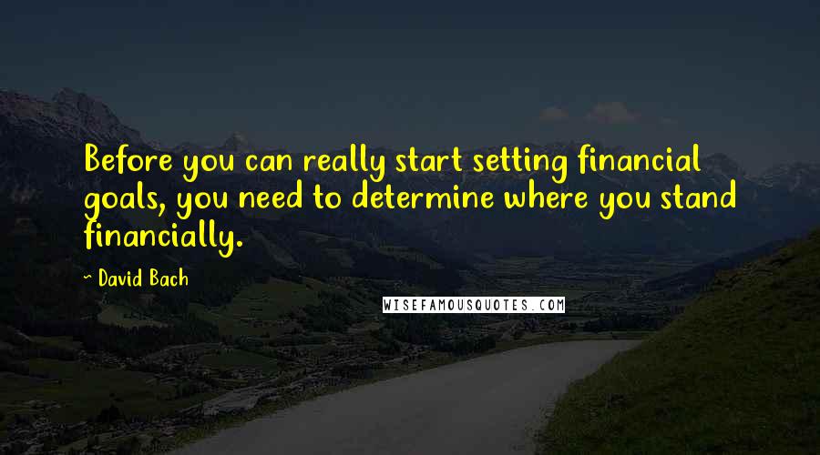 David Bach Quotes: Before you can really start setting financial goals, you need to determine where you stand financially.