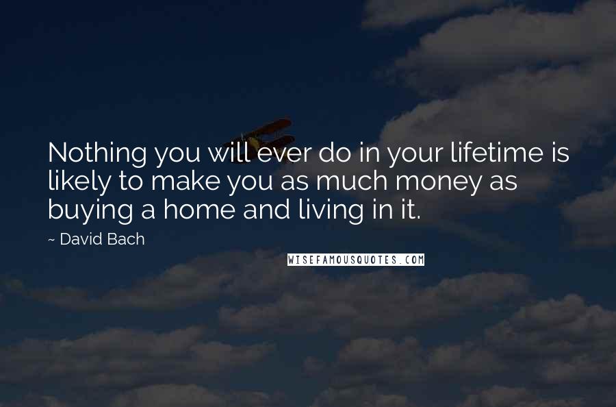 David Bach Quotes: Nothing you will ever do in your lifetime is likely to make you as much money as buying a home and living in it.