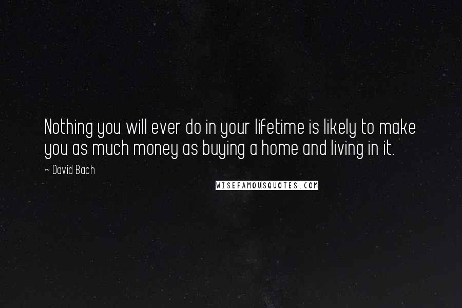 David Bach Quotes: Nothing you will ever do in your lifetime is likely to make you as much money as buying a home and living in it.
