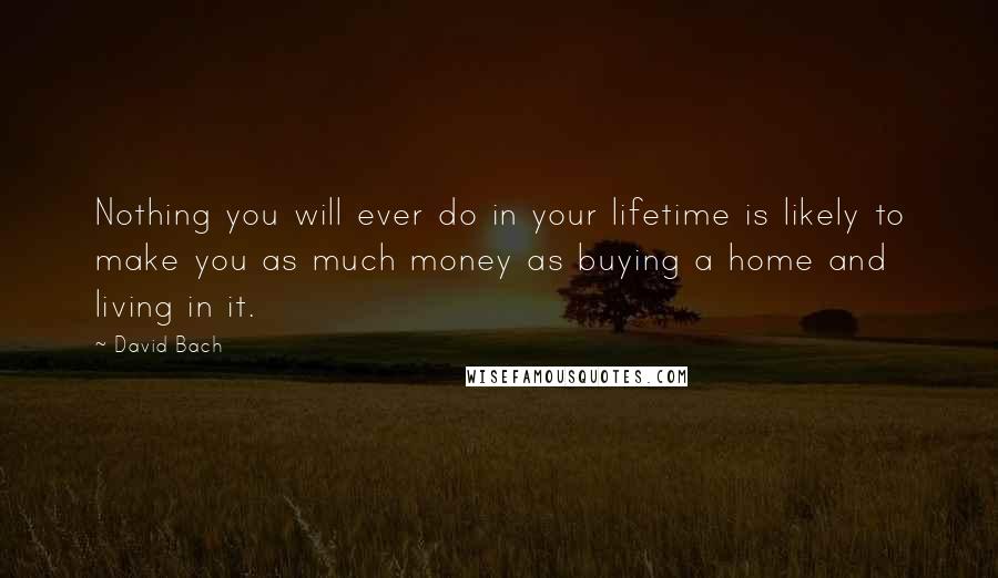 David Bach Quotes: Nothing you will ever do in your lifetime is likely to make you as much money as buying a home and living in it.