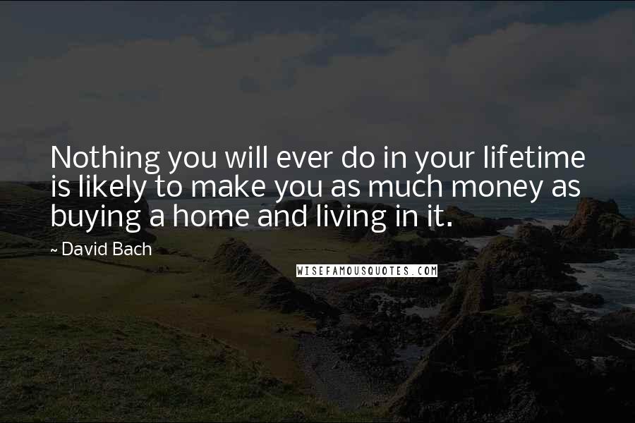 David Bach Quotes: Nothing you will ever do in your lifetime is likely to make you as much money as buying a home and living in it.