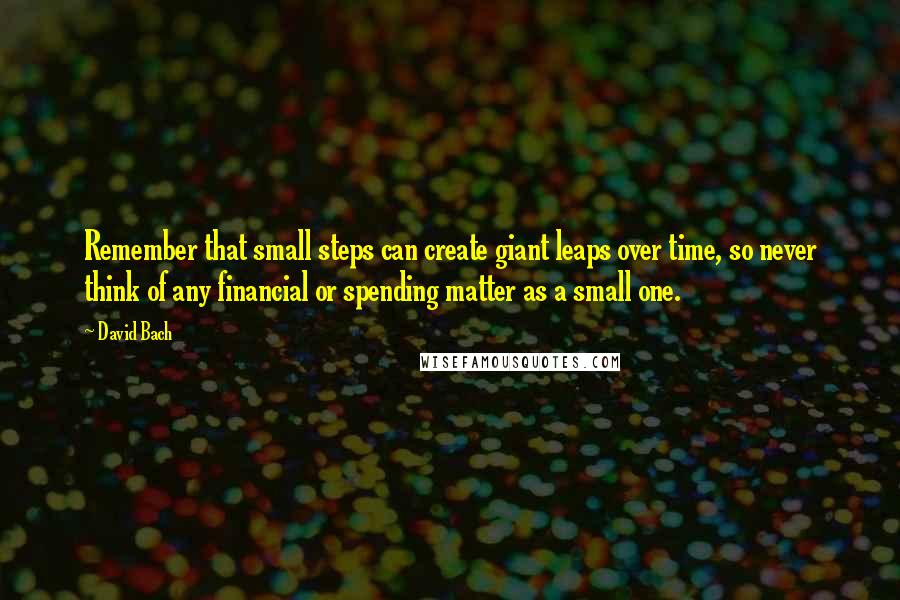 David Bach Quotes: Remember that small steps can create giant leaps over time, so never think of any financial or spending matter as a small one.