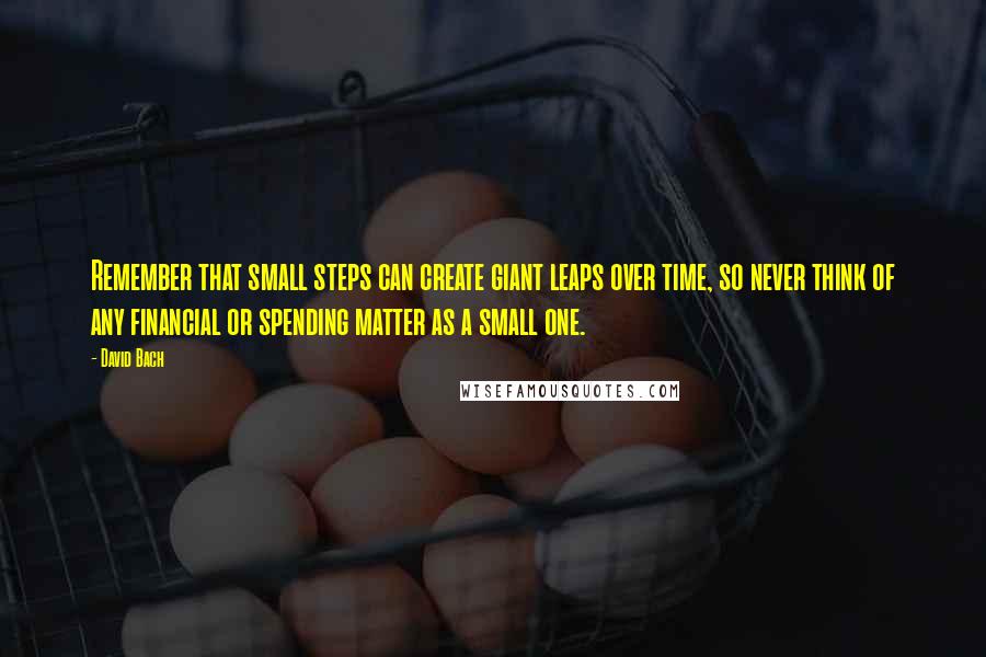 David Bach Quotes: Remember that small steps can create giant leaps over time, so never think of any financial or spending matter as a small one.