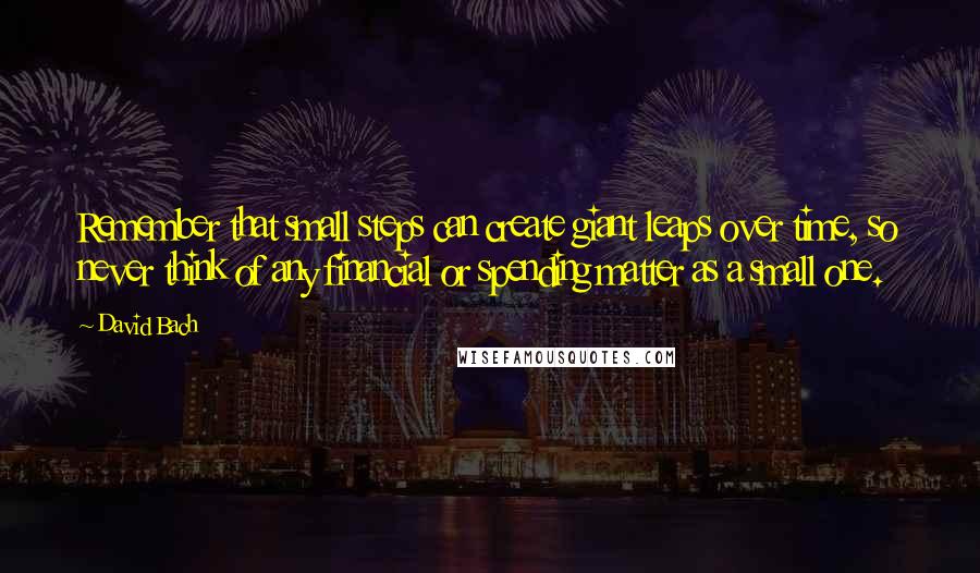 David Bach Quotes: Remember that small steps can create giant leaps over time, so never think of any financial or spending matter as a small one.