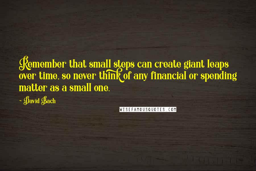 David Bach Quotes: Remember that small steps can create giant leaps over time, so never think of any financial or spending matter as a small one.