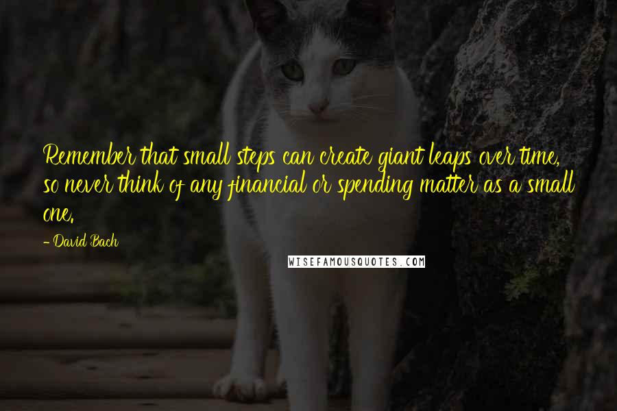 David Bach Quotes: Remember that small steps can create giant leaps over time, so never think of any financial or spending matter as a small one.