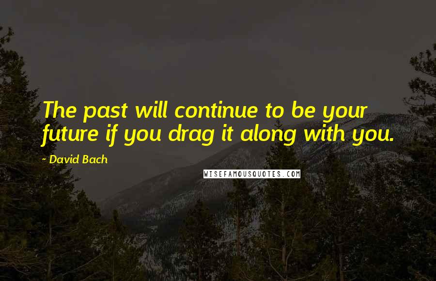 David Bach Quotes: The past will continue to be your future if you drag it along with you.