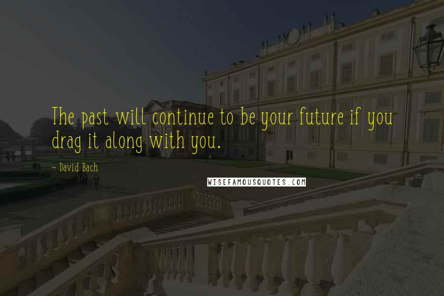 David Bach Quotes: The past will continue to be your future if you drag it along with you.