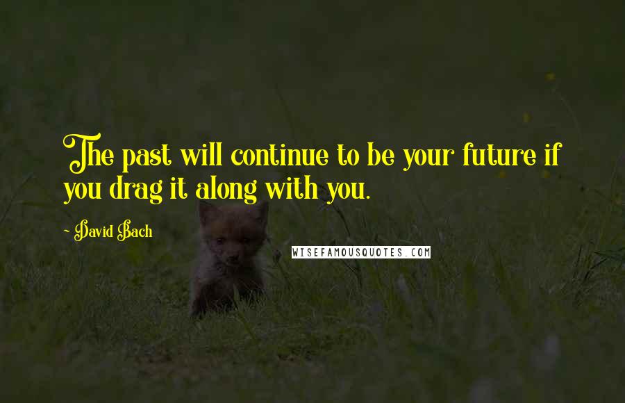 David Bach Quotes: The past will continue to be your future if you drag it along with you.