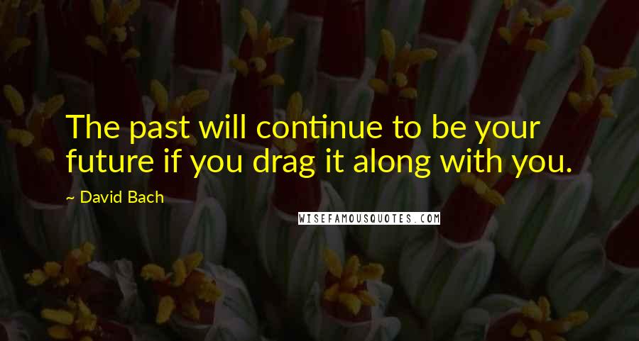 David Bach Quotes: The past will continue to be your future if you drag it along with you.