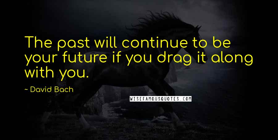 David Bach Quotes: The past will continue to be your future if you drag it along with you.