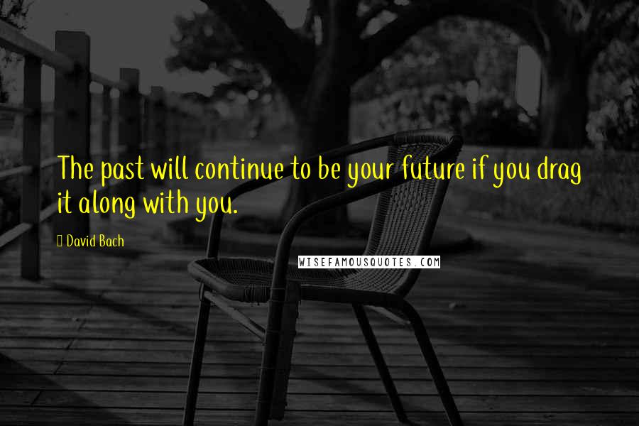 David Bach Quotes: The past will continue to be your future if you drag it along with you.