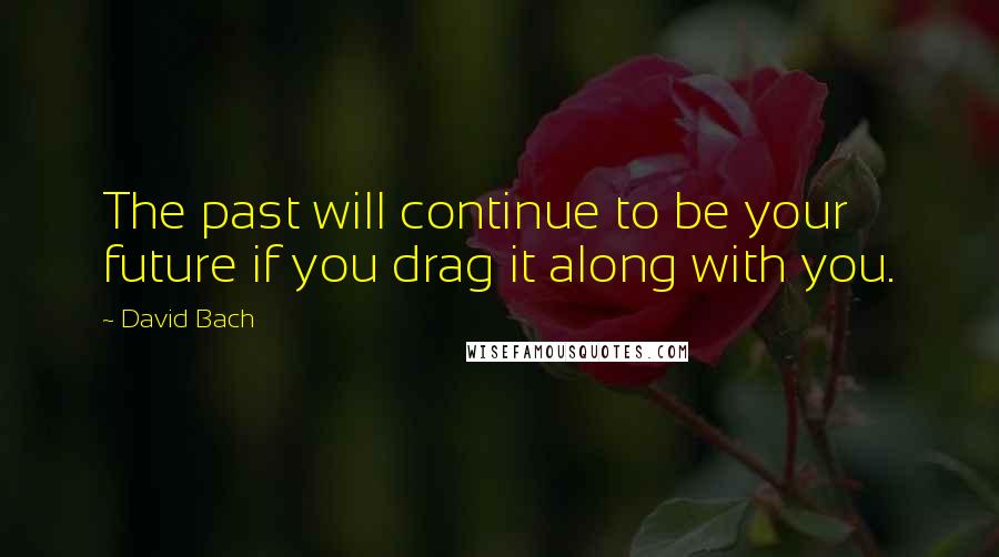 David Bach Quotes: The past will continue to be your future if you drag it along with you.