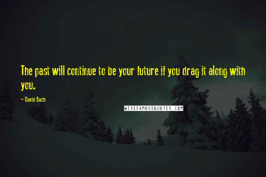 David Bach Quotes: The past will continue to be your future if you drag it along with you.