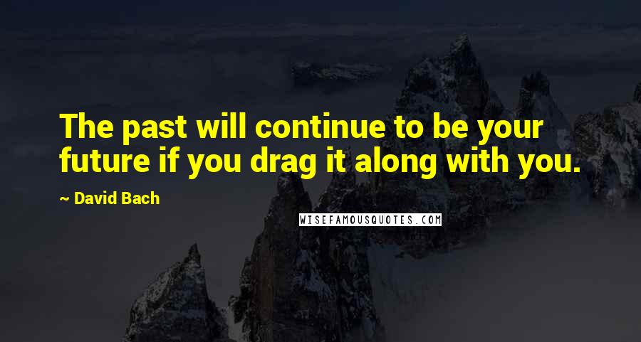 David Bach Quotes: The past will continue to be your future if you drag it along with you.