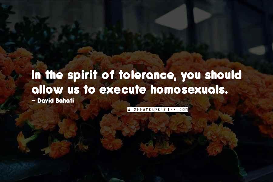 David Bahati Quotes: In the spirit of tolerance, you should allow us to execute homosexuals.