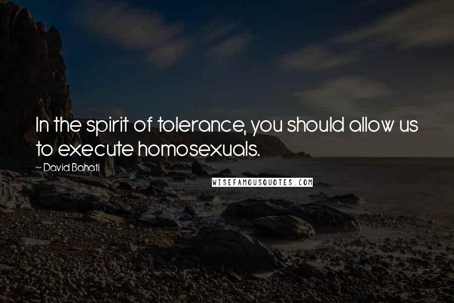 David Bahati Quotes: In the spirit of tolerance, you should allow us to execute homosexuals.