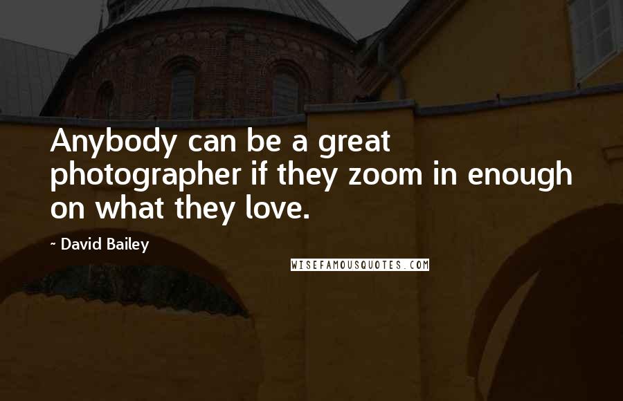 David Bailey Quotes: Anybody can be a great photographer if they zoom in enough on what they love.