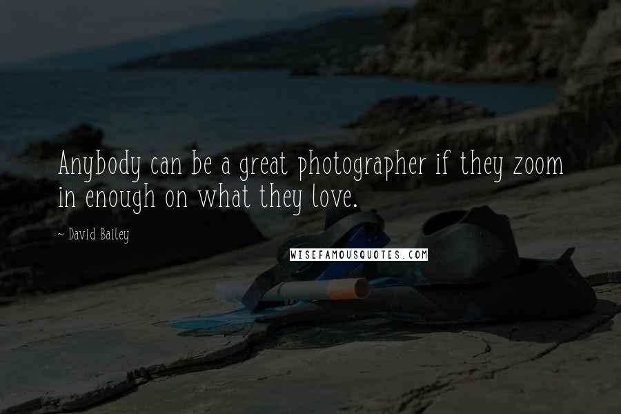 David Bailey Quotes: Anybody can be a great photographer if they zoom in enough on what they love.