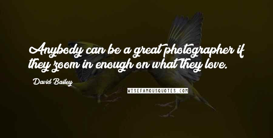 David Bailey Quotes: Anybody can be a great photographer if they zoom in enough on what they love.