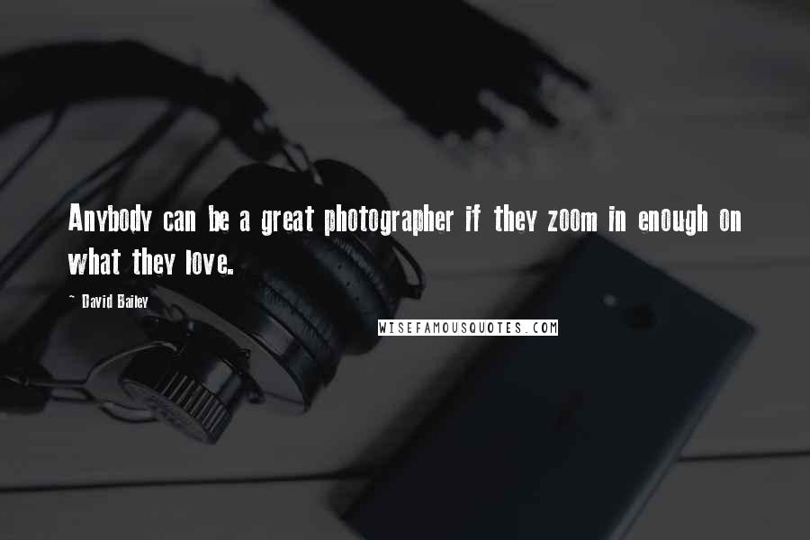 David Bailey Quotes: Anybody can be a great photographer if they zoom in enough on what they love.