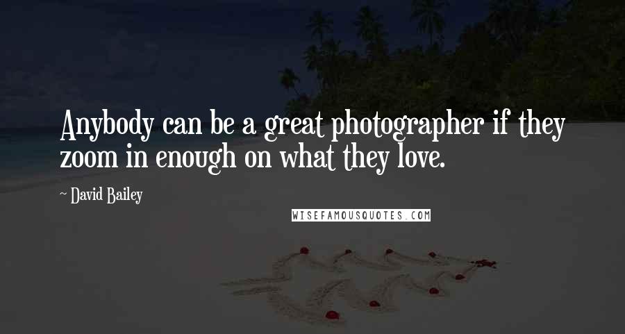 David Bailey Quotes: Anybody can be a great photographer if they zoom in enough on what they love.