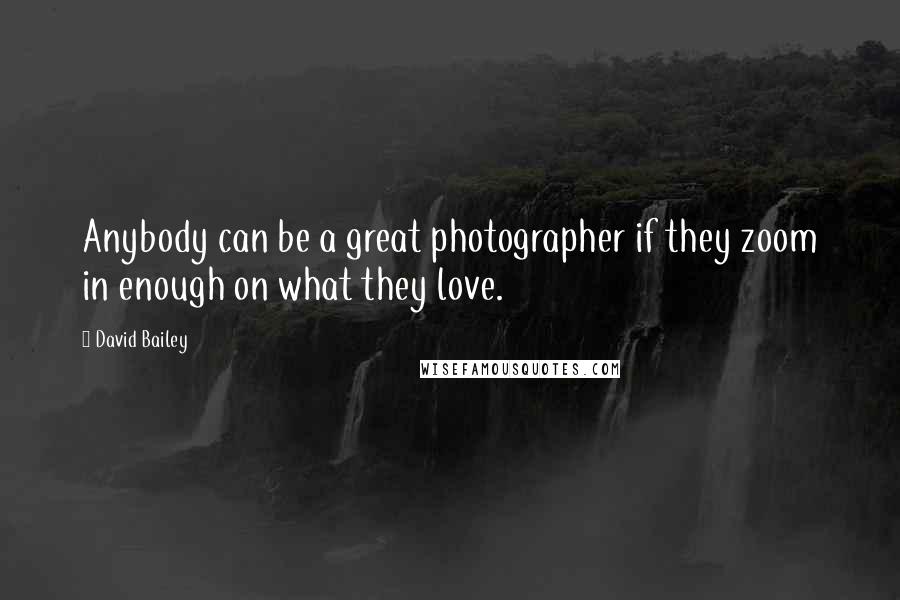 David Bailey Quotes: Anybody can be a great photographer if they zoom in enough on what they love.