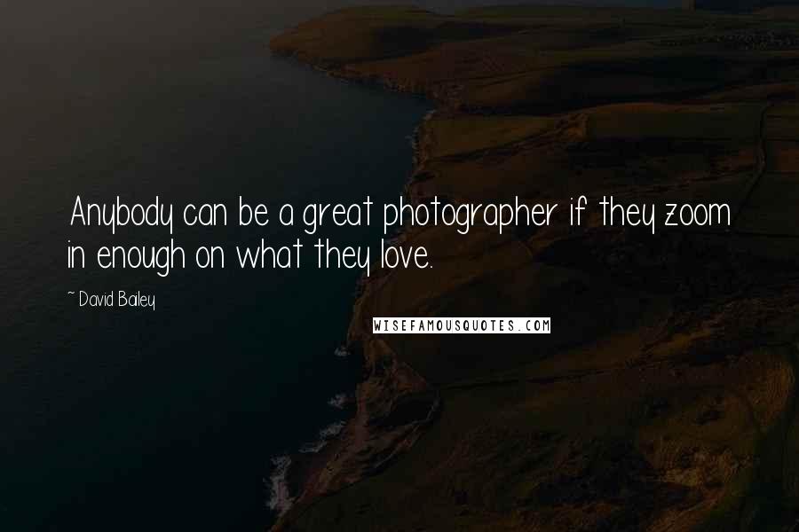 David Bailey Quotes: Anybody can be a great photographer if they zoom in enough on what they love.