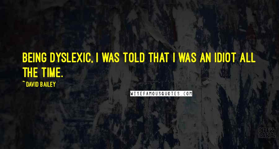 David Bailey Quotes: Being dyslexic, I was told that I was an idiot all the time.