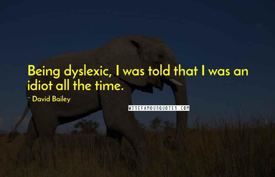 David Bailey Quotes: Being dyslexic, I was told that I was an idiot all the time.