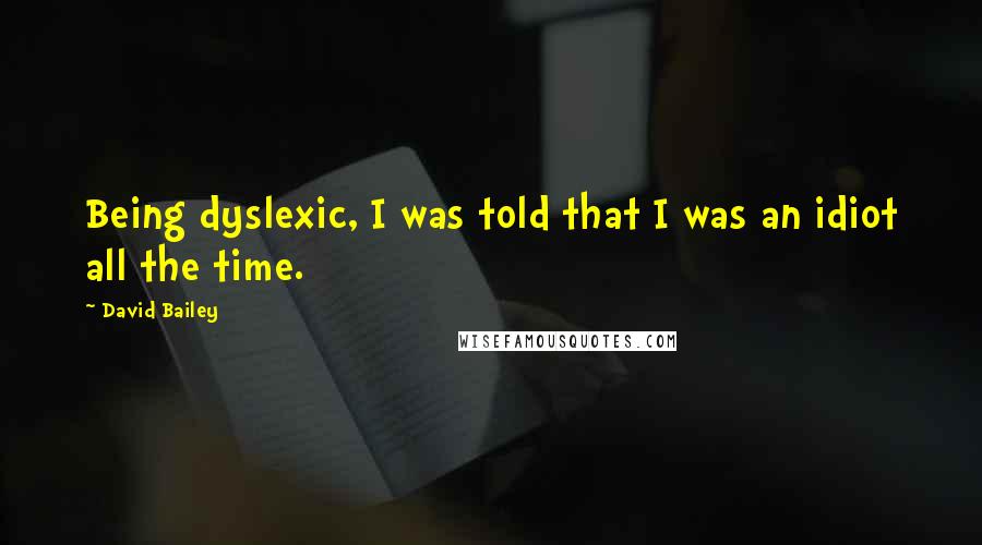 David Bailey Quotes: Being dyslexic, I was told that I was an idiot all the time.