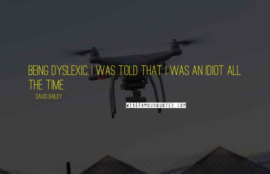 David Bailey Quotes: Being dyslexic, I was told that I was an idiot all the time.