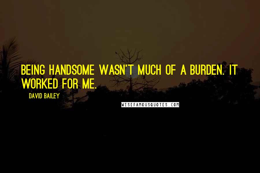 David Bailey Quotes: Being handsome wasn't much of a burden. It worked for me.