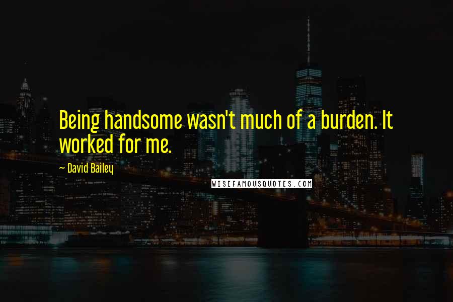David Bailey Quotes: Being handsome wasn't much of a burden. It worked for me.