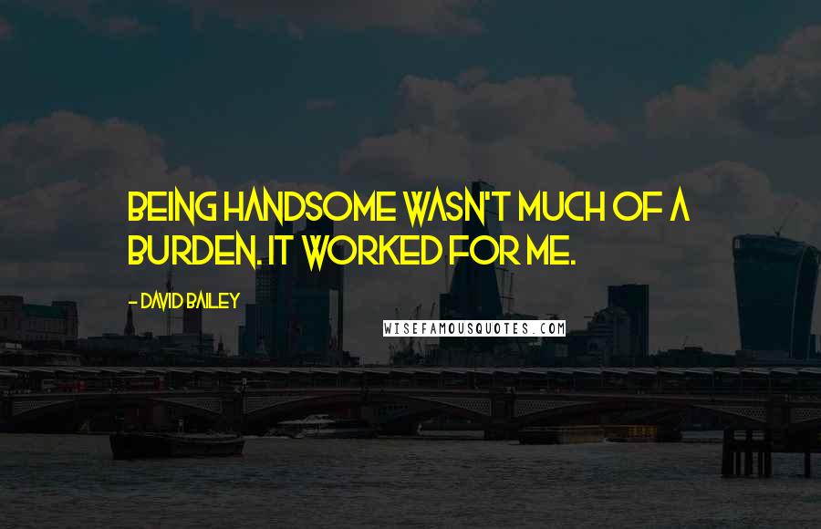 David Bailey Quotes: Being handsome wasn't much of a burden. It worked for me.