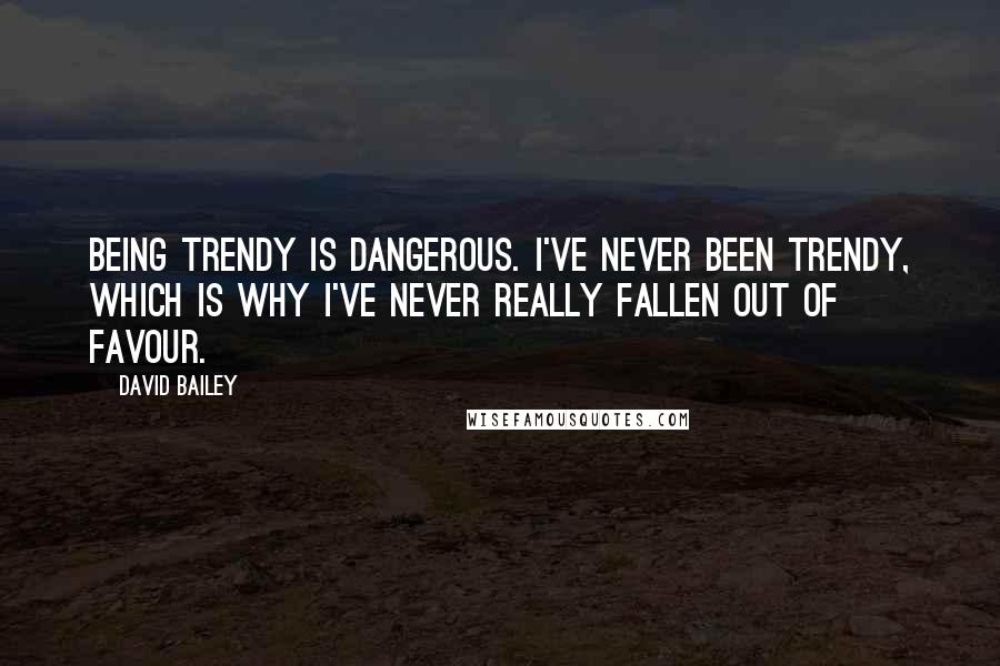 David Bailey Quotes: Being trendy is dangerous. I've never been trendy, which is why I've never really fallen out of favour.