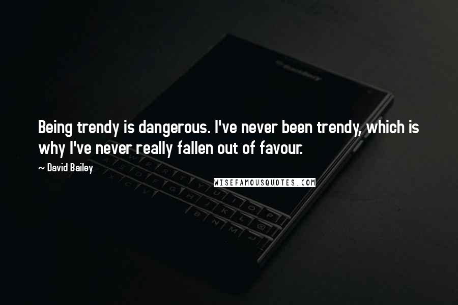 David Bailey Quotes: Being trendy is dangerous. I've never been trendy, which is why I've never really fallen out of favour.
