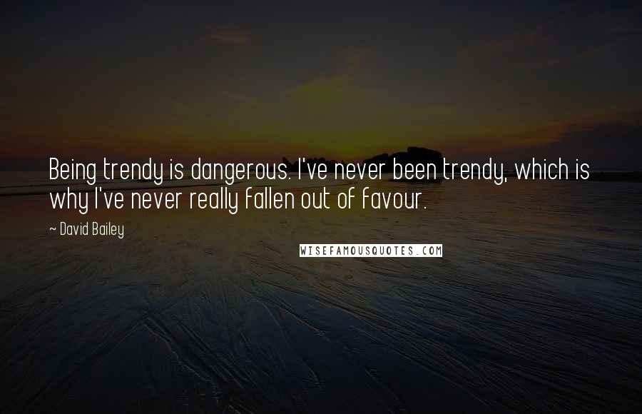 David Bailey Quotes: Being trendy is dangerous. I've never been trendy, which is why I've never really fallen out of favour.