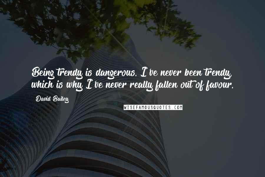 David Bailey Quotes: Being trendy is dangerous. I've never been trendy, which is why I've never really fallen out of favour.